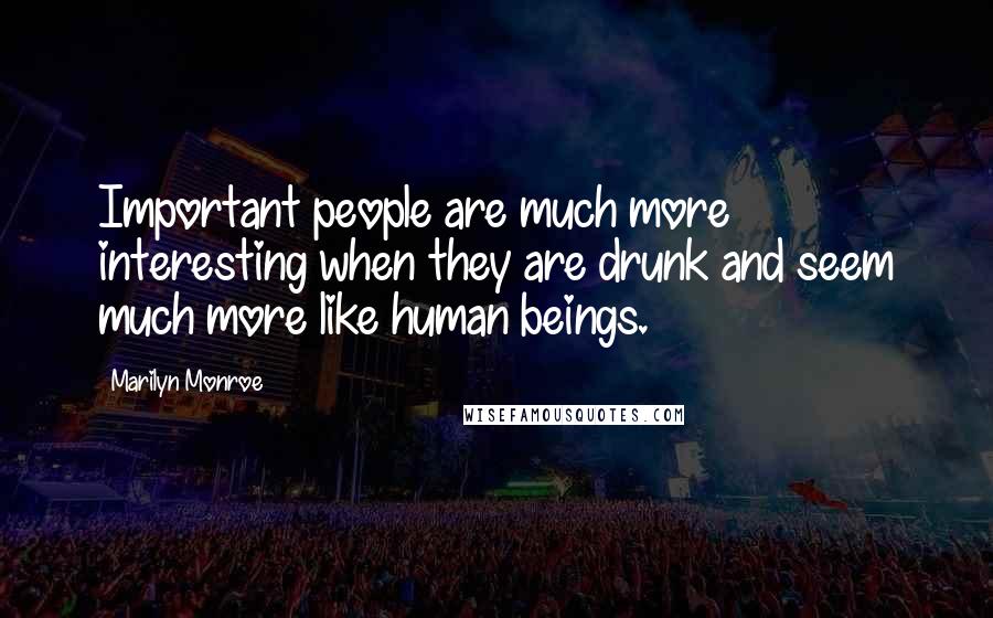 Marilyn Monroe Quotes: Important people are much more interesting when they are drunk and seem much more like human beings.