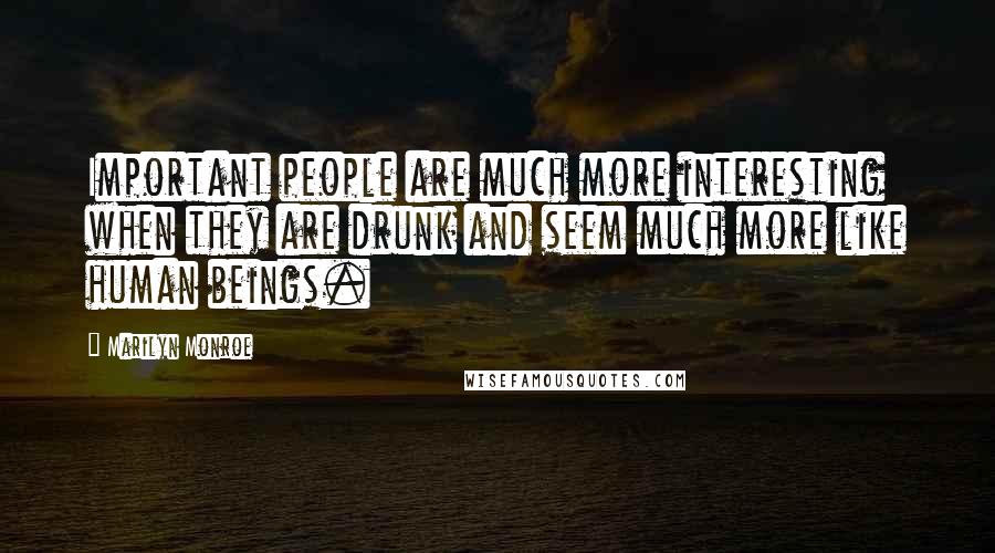 Marilyn Monroe Quotes: Important people are much more interesting when they are drunk and seem much more like human beings.