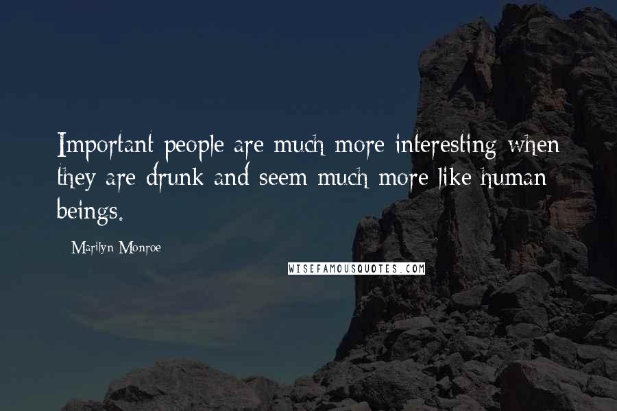 Marilyn Monroe Quotes: Important people are much more interesting when they are drunk and seem much more like human beings.