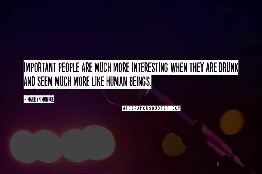 Marilyn Monroe Quotes: Important people are much more interesting when they are drunk and seem much more like human beings.