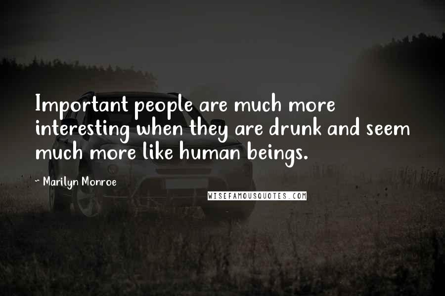 Marilyn Monroe Quotes: Important people are much more interesting when they are drunk and seem much more like human beings.