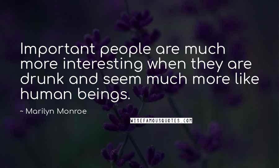 Marilyn Monroe Quotes: Important people are much more interesting when they are drunk and seem much more like human beings.