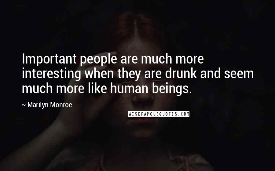 Marilyn Monroe Quotes: Important people are much more interesting when they are drunk and seem much more like human beings.