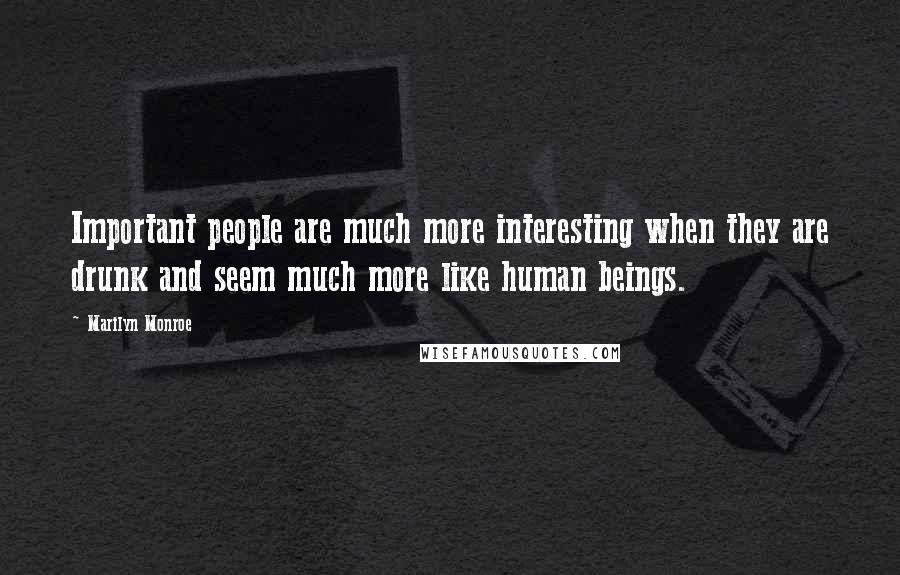 Marilyn Monroe Quotes: Important people are much more interesting when they are drunk and seem much more like human beings.