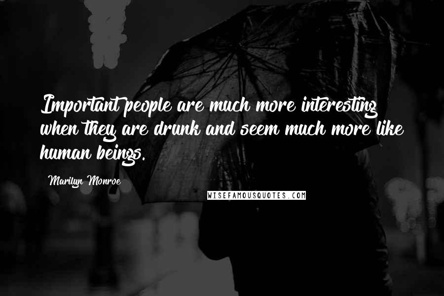 Marilyn Monroe Quotes: Important people are much more interesting when they are drunk and seem much more like human beings.