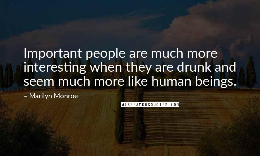 Marilyn Monroe Quotes: Important people are much more interesting when they are drunk and seem much more like human beings.