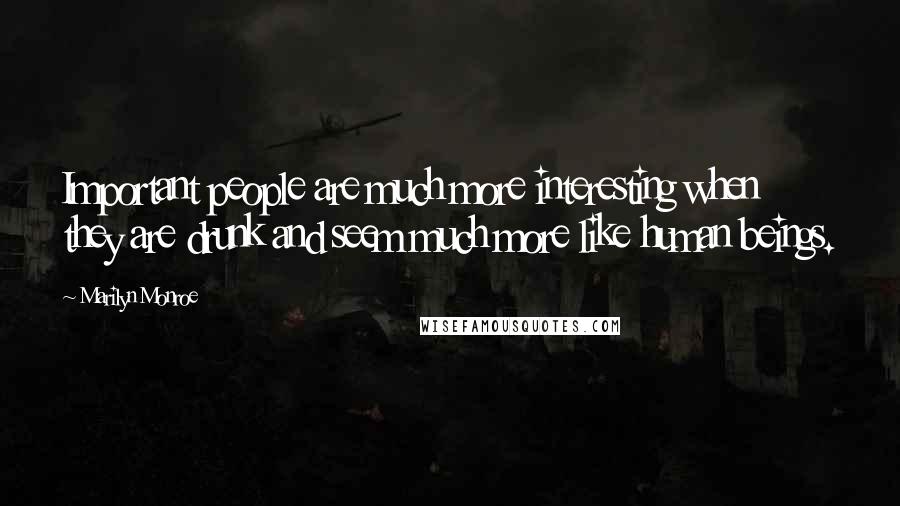 Marilyn Monroe Quotes: Important people are much more interesting when they are drunk and seem much more like human beings.