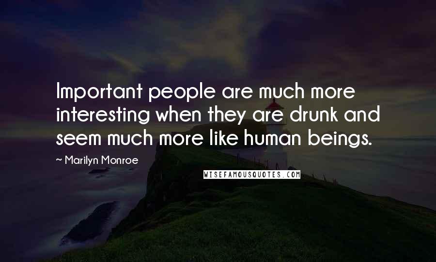 Marilyn Monroe Quotes: Important people are much more interesting when they are drunk and seem much more like human beings.