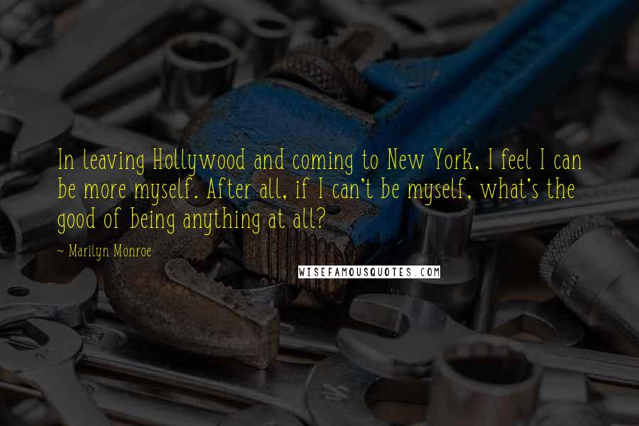 Marilyn Monroe Quotes: In leaving Hollywood and coming to New York, I feel I can be more myself. After all, if I can't be myself, what's the good of being anything at all?