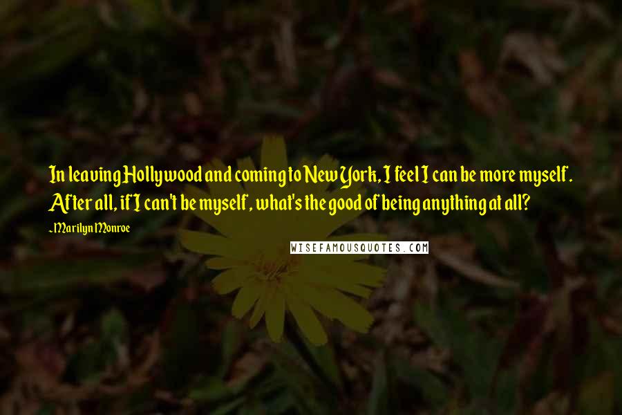 Marilyn Monroe Quotes: In leaving Hollywood and coming to New York, I feel I can be more myself. After all, if I can't be myself, what's the good of being anything at all?