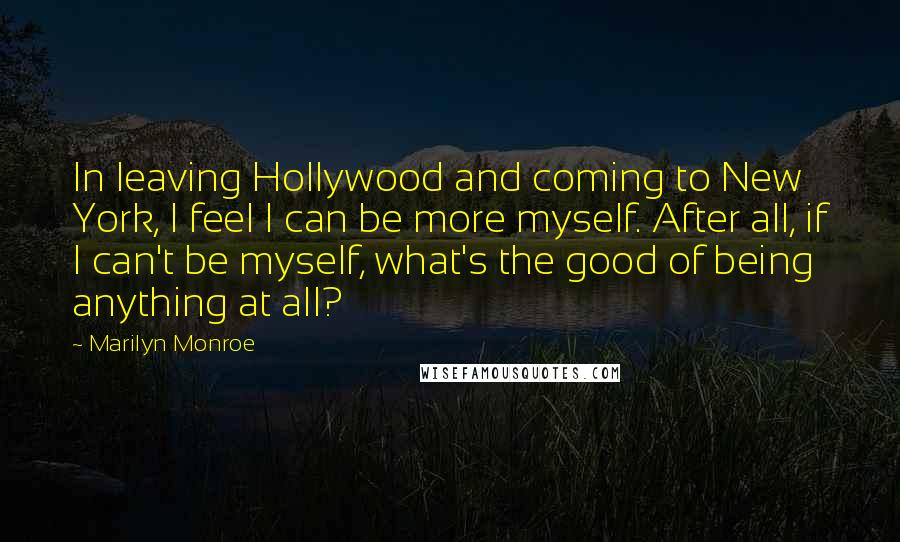 Marilyn Monroe Quotes: In leaving Hollywood and coming to New York, I feel I can be more myself. After all, if I can't be myself, what's the good of being anything at all?