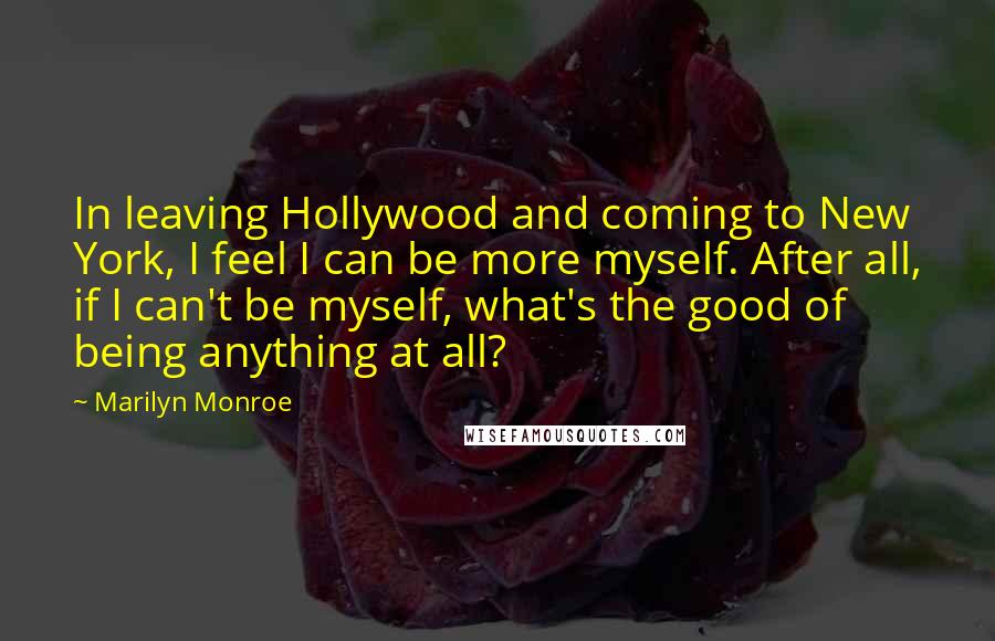 Marilyn Monroe Quotes: In leaving Hollywood and coming to New York, I feel I can be more myself. After all, if I can't be myself, what's the good of being anything at all?