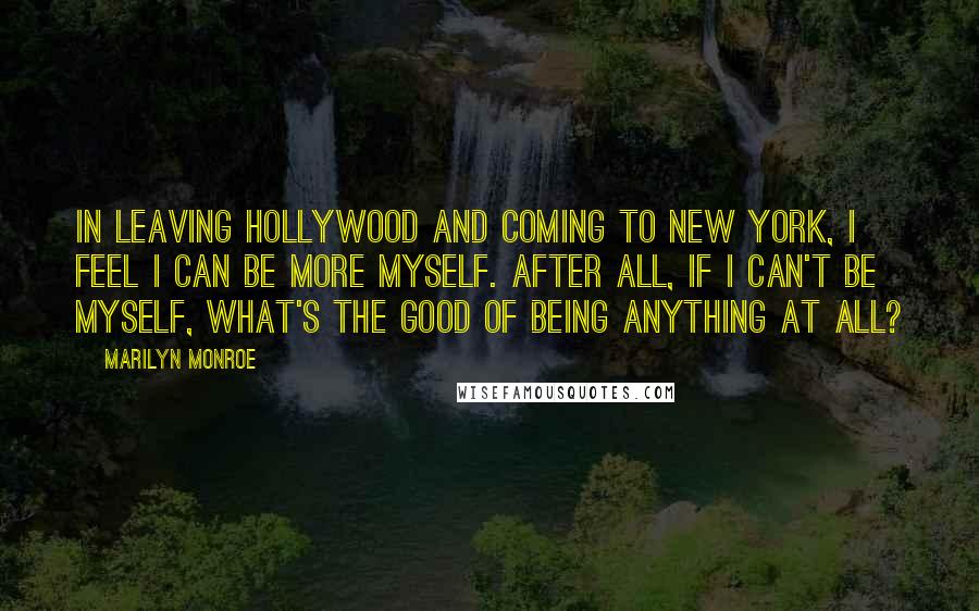 Marilyn Monroe Quotes: In leaving Hollywood and coming to New York, I feel I can be more myself. After all, if I can't be myself, what's the good of being anything at all?