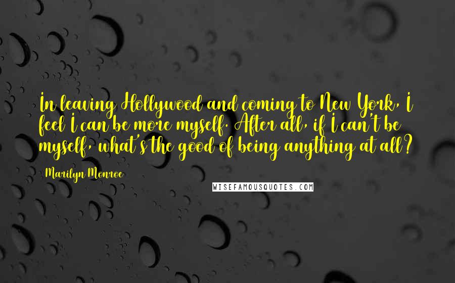 Marilyn Monroe Quotes: In leaving Hollywood and coming to New York, I feel I can be more myself. After all, if I can't be myself, what's the good of being anything at all?