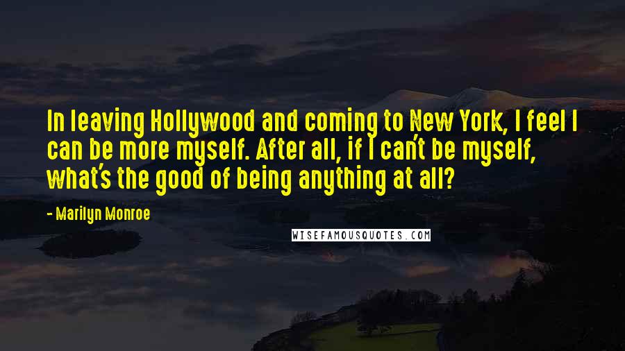 Marilyn Monroe Quotes: In leaving Hollywood and coming to New York, I feel I can be more myself. After all, if I can't be myself, what's the good of being anything at all?