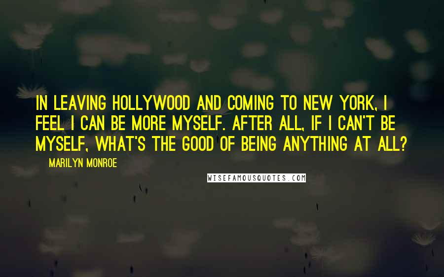Marilyn Monroe Quotes: In leaving Hollywood and coming to New York, I feel I can be more myself. After all, if I can't be myself, what's the good of being anything at all?