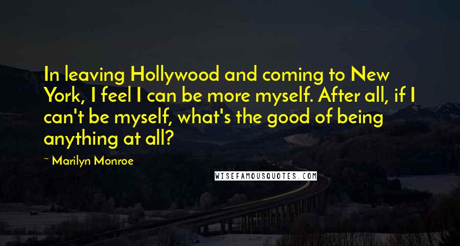 Marilyn Monroe Quotes: In leaving Hollywood and coming to New York, I feel I can be more myself. After all, if I can't be myself, what's the good of being anything at all?