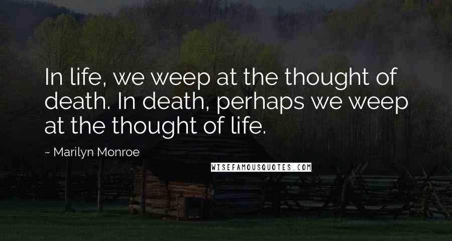 Marilyn Monroe Quotes: In life, we weep at the thought of death. In death, perhaps we weep at the thought of life.