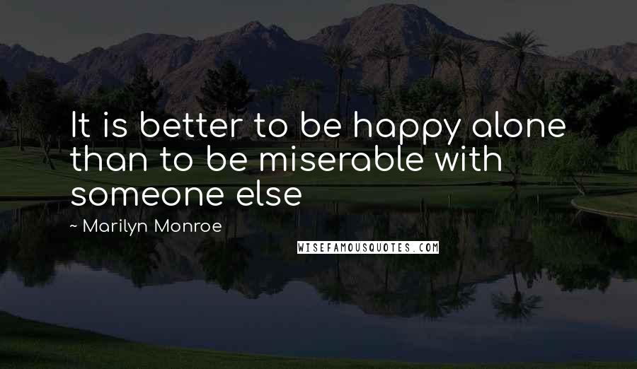 Marilyn Monroe Quotes: It is better to be happy alone than to be miserable with someone else