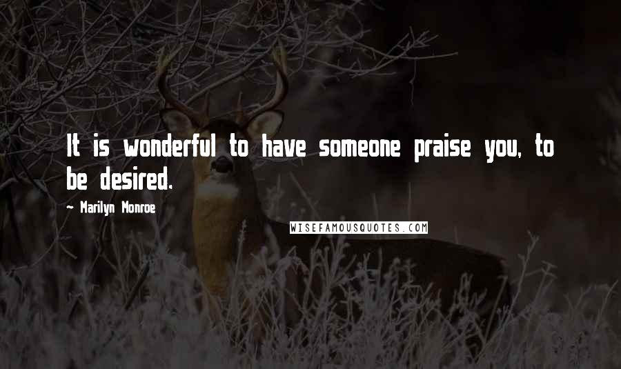 Marilyn Monroe Quotes: It is wonderful to have someone praise you, to be desired.