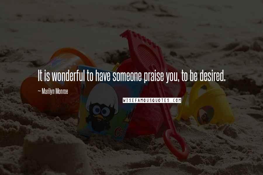 Marilyn Monroe Quotes: It is wonderful to have someone praise you, to be desired.