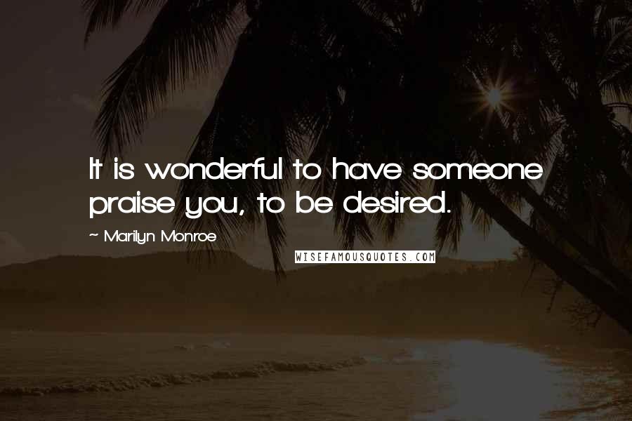 Marilyn Monroe Quotes: It is wonderful to have someone praise you, to be desired.