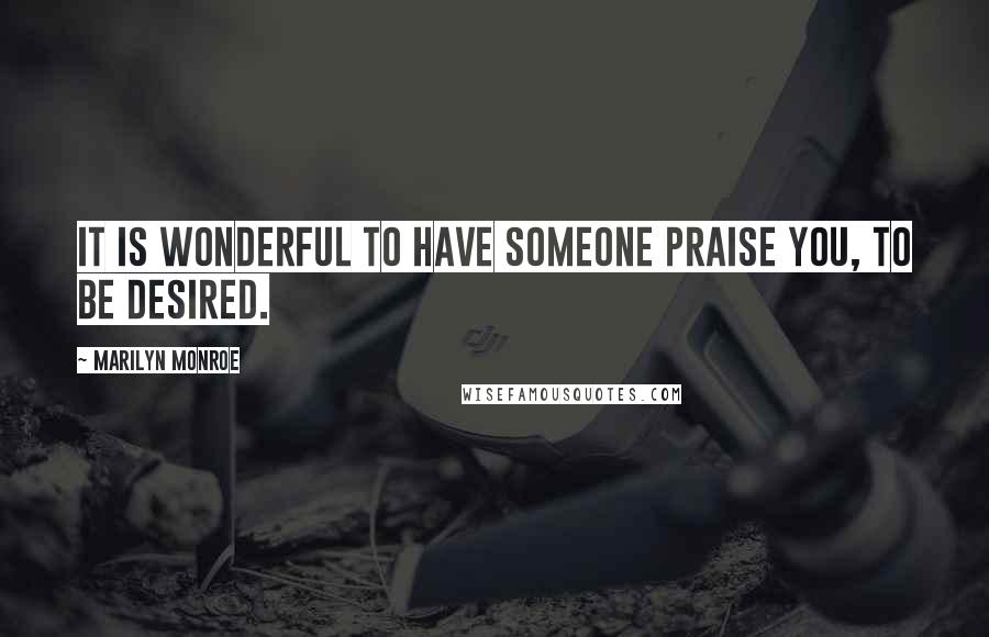 Marilyn Monroe Quotes: It is wonderful to have someone praise you, to be desired.