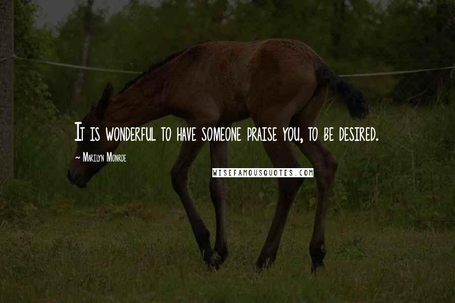 Marilyn Monroe Quotes: It is wonderful to have someone praise you, to be desired.
