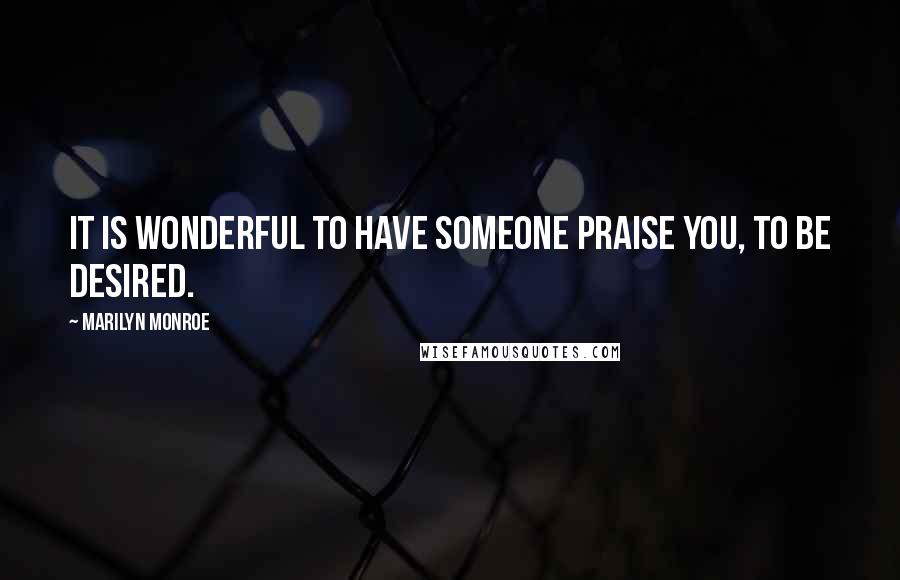Marilyn Monroe Quotes: It is wonderful to have someone praise you, to be desired.