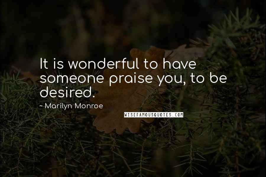 Marilyn Monroe Quotes: It is wonderful to have someone praise you, to be desired.