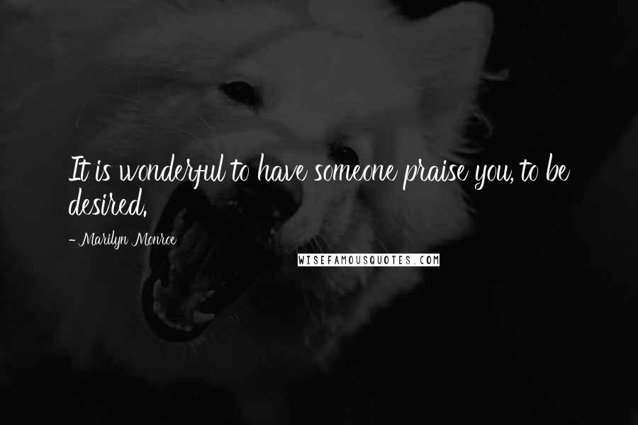 Marilyn Monroe Quotes: It is wonderful to have someone praise you, to be desired.