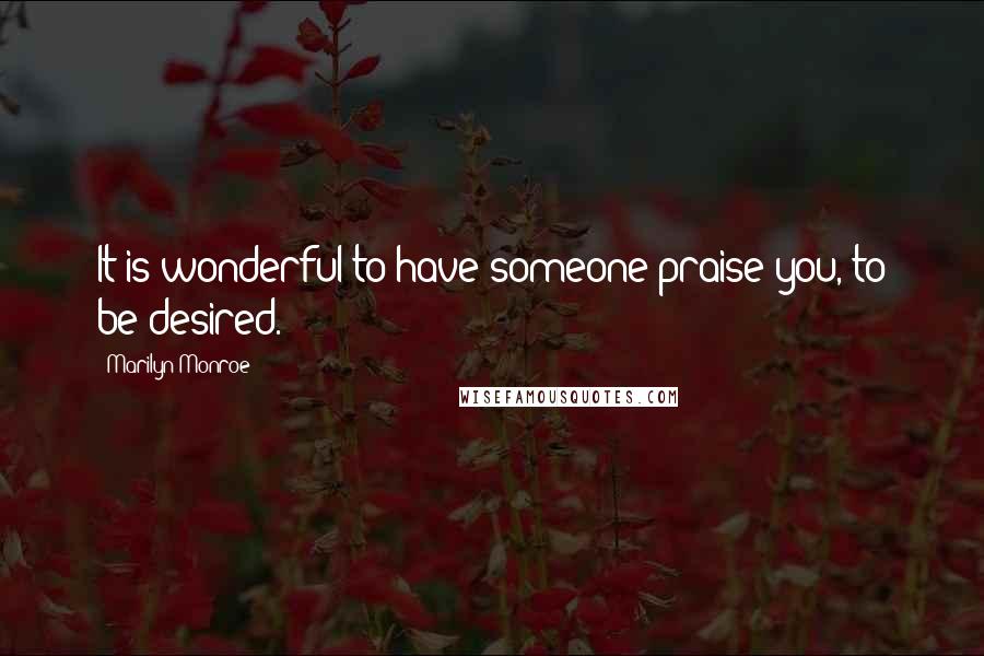 Marilyn Monroe Quotes: It is wonderful to have someone praise you, to be desired.
