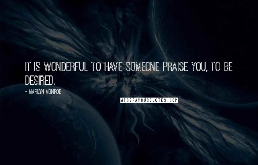 Marilyn Monroe Quotes: It is wonderful to have someone praise you, to be desired.