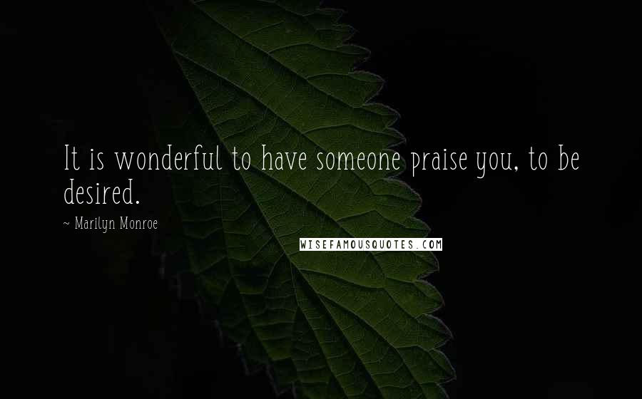 Marilyn Monroe Quotes: It is wonderful to have someone praise you, to be desired.