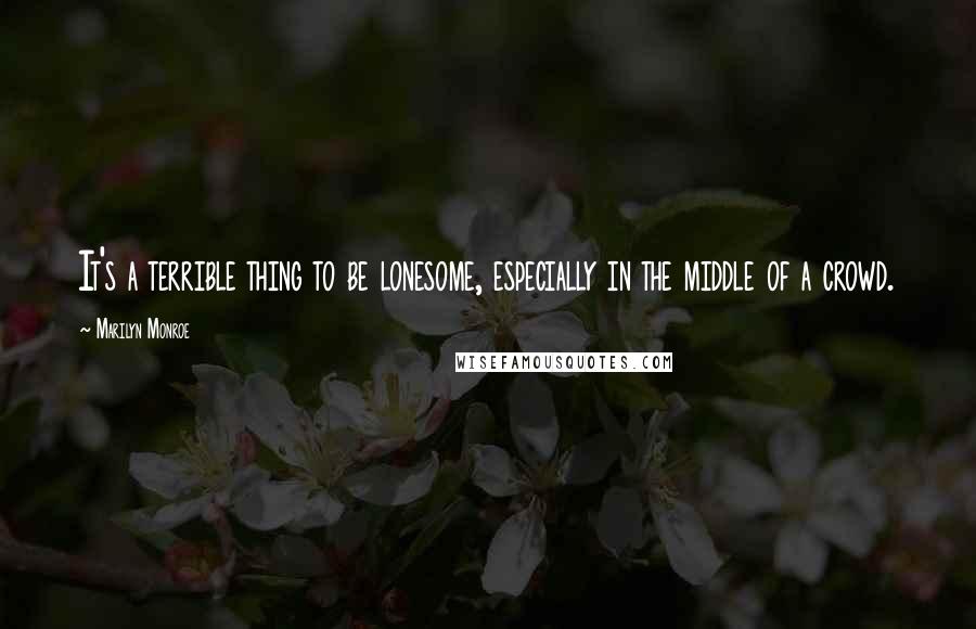 Marilyn Monroe Quotes: It's a terrible thing to be lonesome, especially in the middle of a crowd.