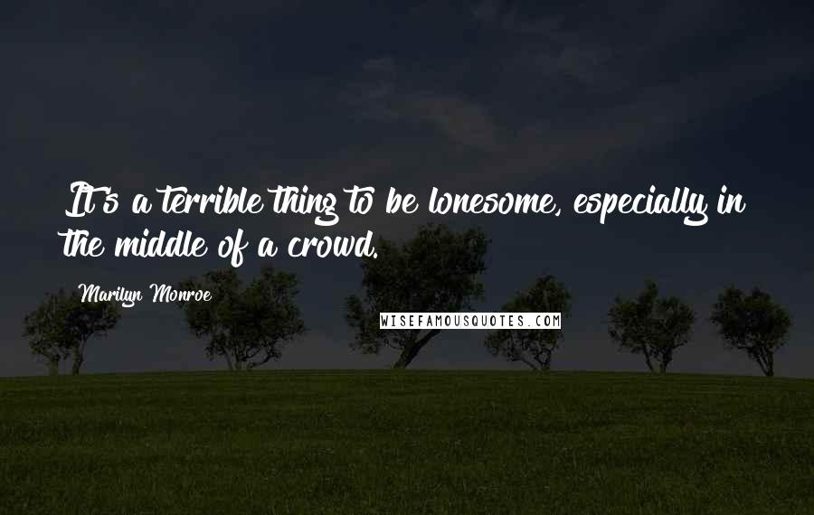 Marilyn Monroe Quotes: It's a terrible thing to be lonesome, especially in the middle of a crowd.