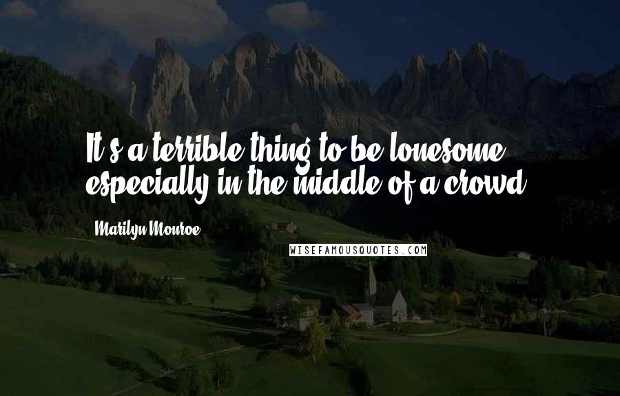 Marilyn Monroe Quotes: It's a terrible thing to be lonesome, especially in the middle of a crowd.