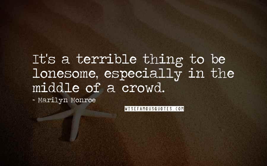 Marilyn Monroe Quotes: It's a terrible thing to be lonesome, especially in the middle of a crowd.