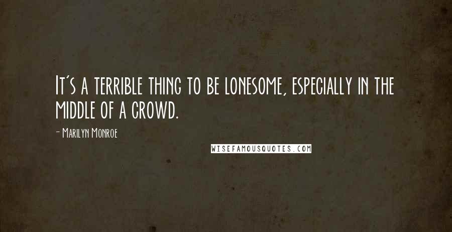 Marilyn Monroe Quotes: It's a terrible thing to be lonesome, especially in the middle of a crowd.