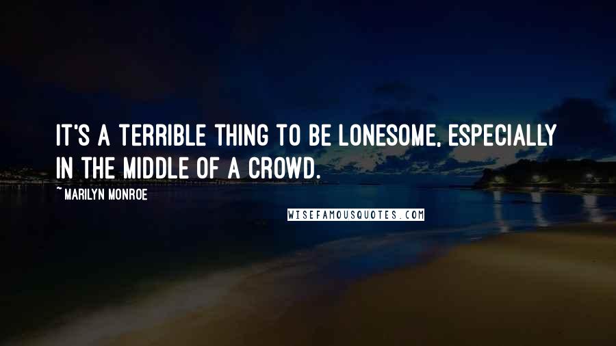 Marilyn Monroe Quotes: It's a terrible thing to be lonesome, especially in the middle of a crowd.