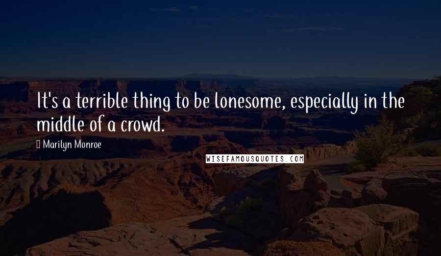 Marilyn Monroe Quotes: It's a terrible thing to be lonesome, especially in the middle of a crowd.