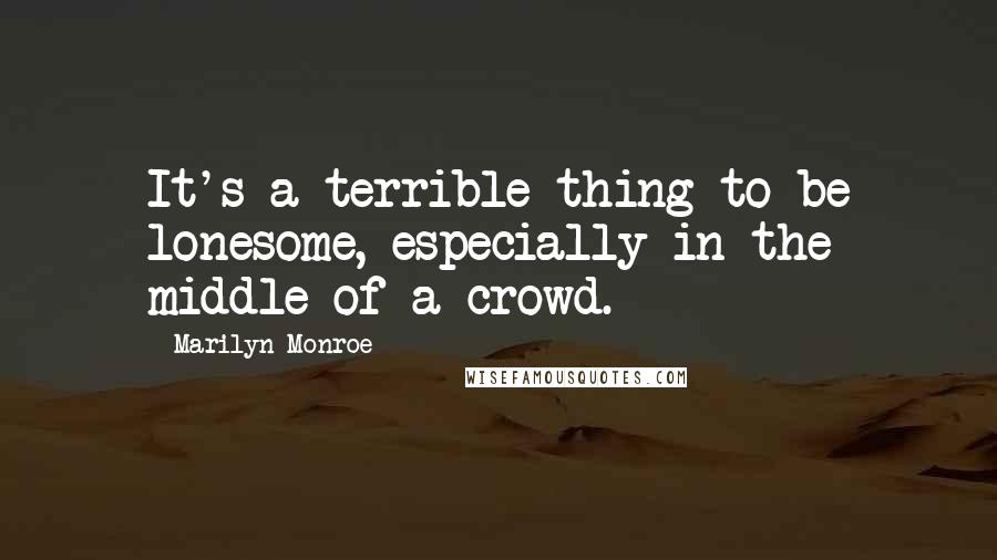 Marilyn Monroe Quotes: It's a terrible thing to be lonesome, especially in the middle of a crowd.