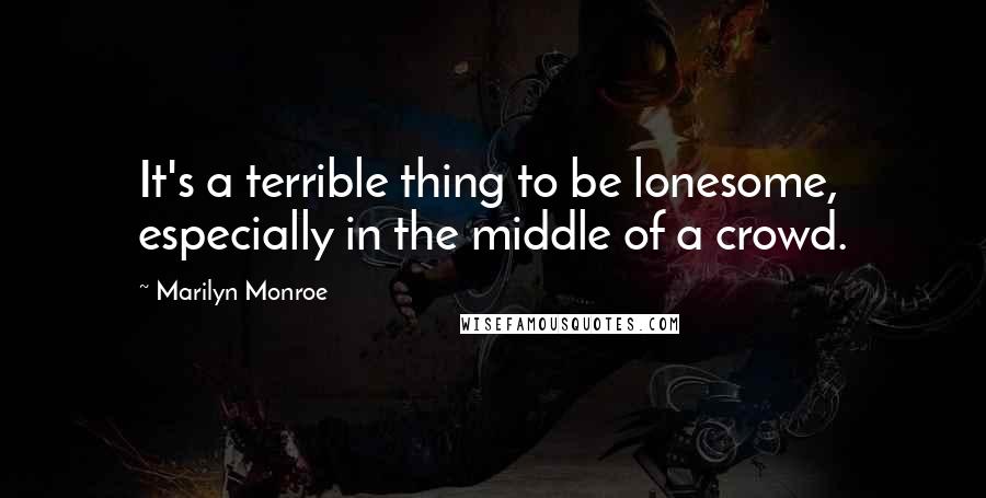 Marilyn Monroe Quotes: It's a terrible thing to be lonesome, especially in the middle of a crowd.