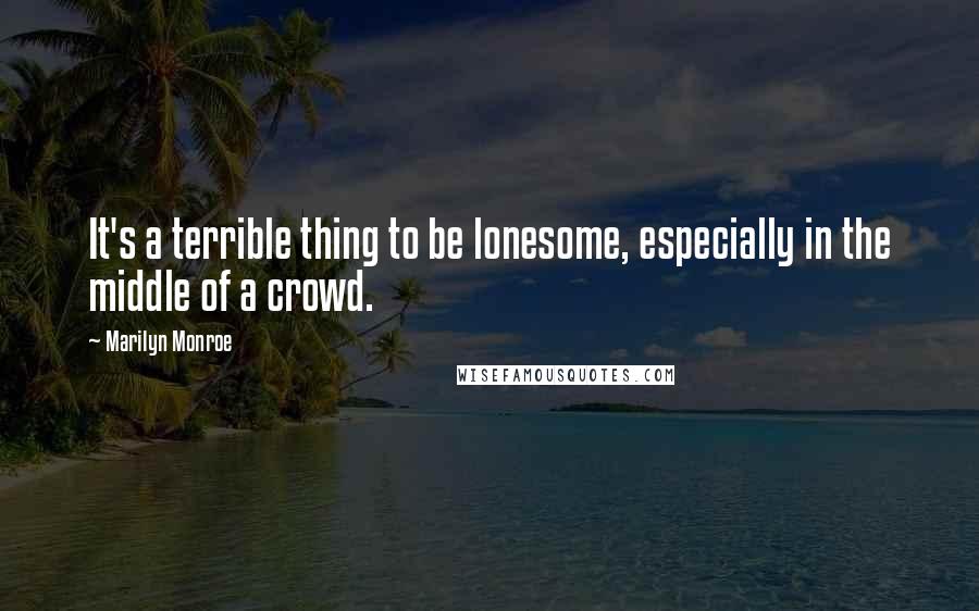 Marilyn Monroe Quotes: It's a terrible thing to be lonesome, especially in the middle of a crowd.