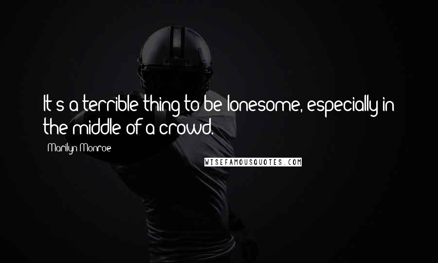 Marilyn Monroe Quotes: It's a terrible thing to be lonesome, especially in the middle of a crowd.