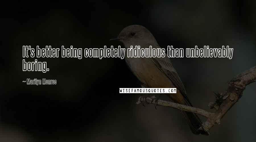 Marilyn Monroe Quotes: It's better being completely ridiculous than unbelievably boring.