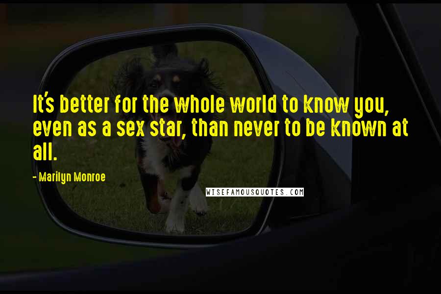 Marilyn Monroe Quotes: It's better for the whole world to know you, even as a sex star, than never to be known at all.