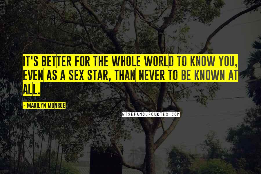 Marilyn Monroe Quotes: It's better for the whole world to know you, even as a sex star, than never to be known at all.