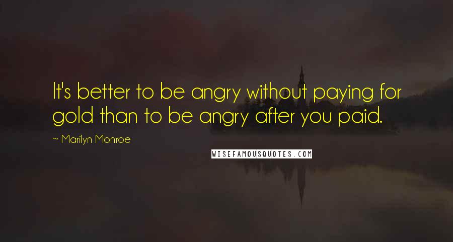 Marilyn Monroe Quotes: It's better to be angry without paying for gold than to be angry after you paid.