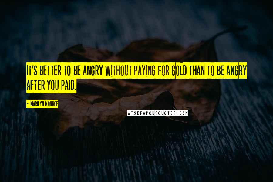 Marilyn Monroe Quotes: It's better to be angry without paying for gold than to be angry after you paid.